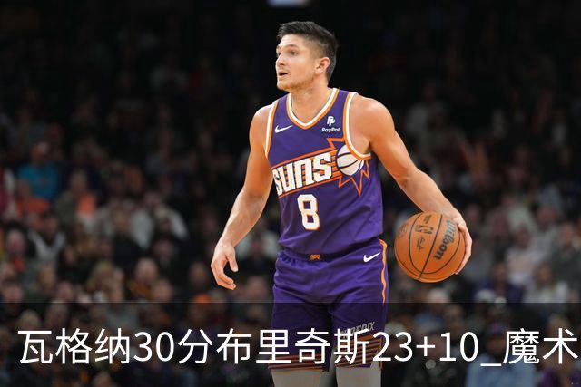瓦格纳30分布里奇斯23+10 魔术擒黄蜂取7连胜